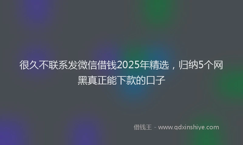 很久不联系发微信借钱2025年精选，归纳5个网黑真正能下款的口子