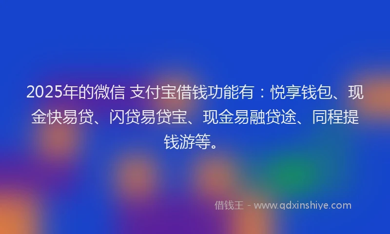 2025年的微信 支付宝借钱功能有：悦享钱包、现金快易贷、闪贷易贷宝、现金易融贷途、同程提钱游等。