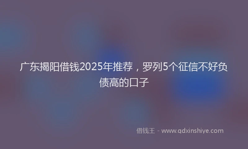 广东揭阳借钱2025年推荐，罗列5个征信不好负债高的口子