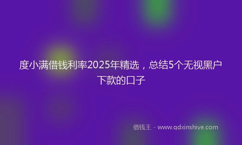 度小满借钱利率2025年精选，总结5个无视黑户下款的口子