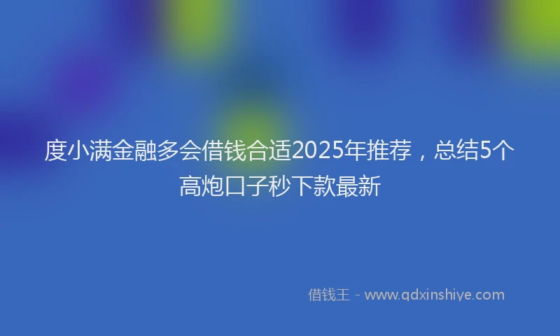 度小满金融多会借钱合适2025年推荐，总结5个高炮口子秒下款最新