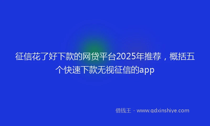 征信花了好下款的网贷平台2025年推荐，概括五个快速下款无视征信的app