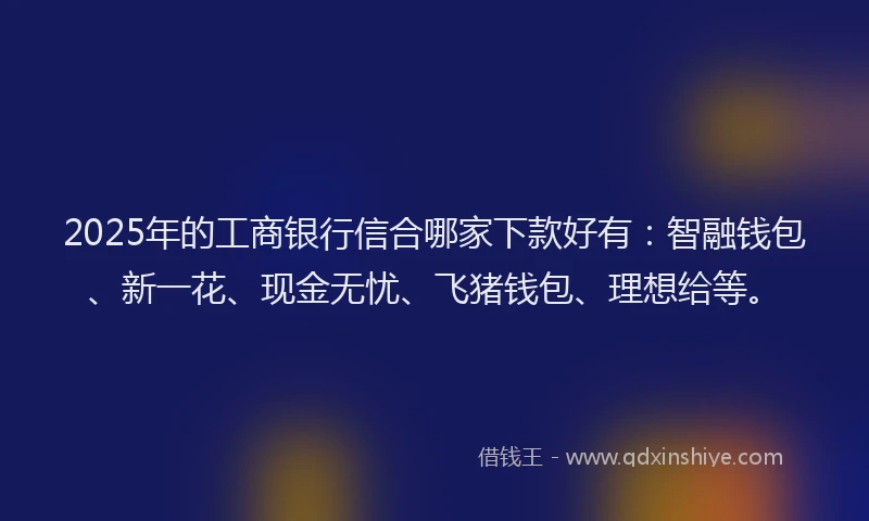 2025年的工商银行信合哪家下款好有：智融钱包、新一花、现金无忧、飞猪钱包、理想给等。