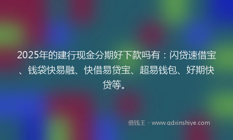 2025年的建行现金分期好下款吗有：闪贷速借宝、钱袋快易融、快借易贷宝、超易钱包、好期快贷等。