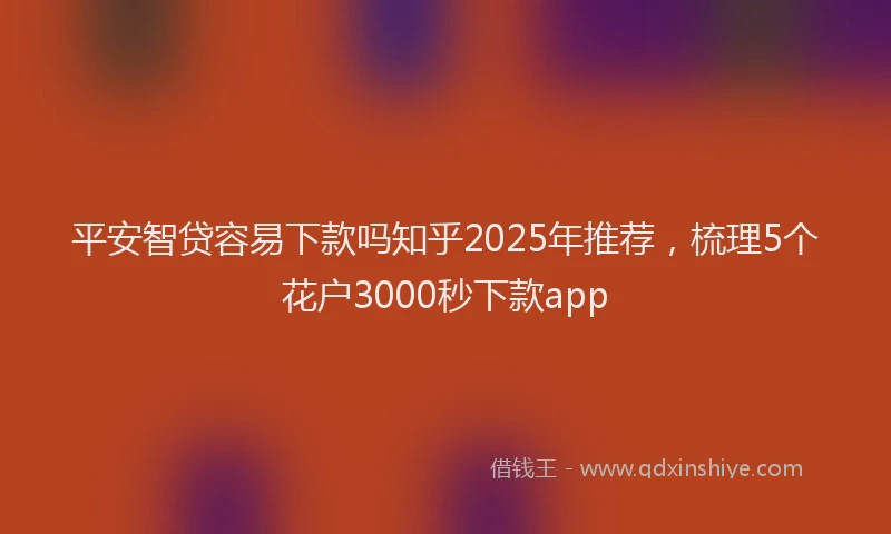 平安智贷容易下款吗知乎2025年推荐，梳理5个花户3000秒下款app