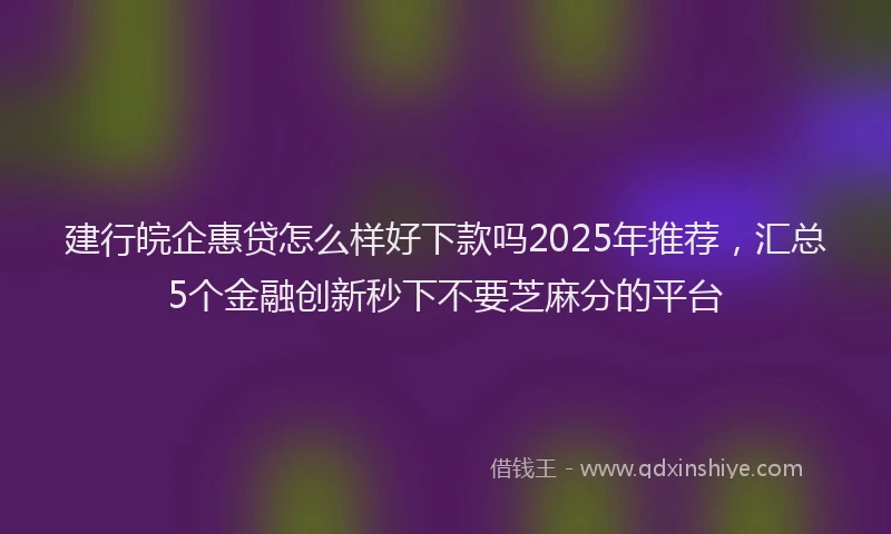 建行皖企惠贷怎么样好下款吗2025年推荐，汇总5个金融创新秒下不要芝麻分的平台