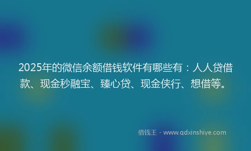 2025年的微信余额借钱软件有哪些有：人人贷借款、现金秒融宝、臻心贷、现金侠行、想借等。