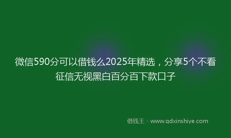 微信590分可以借钱么2025年精选，分享5个不看征信无视黑白百分百下款口子