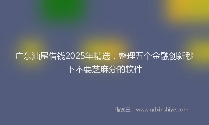广东汕尾借钱2025年精选，整理五个金融创新秒下不要芝麻分的软件