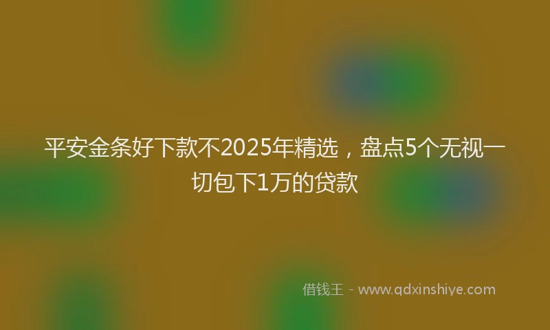 平安金条好下款不2025年精选，盘点5个无视一切包下1万的贷款