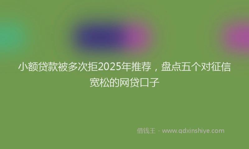 小额贷款被多次拒2025年推荐，盘点五个对征信宽松的网贷口子