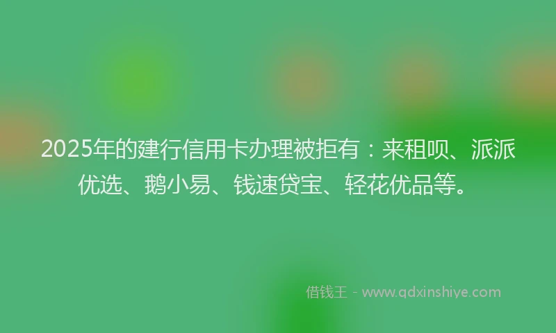 2025年的建行信用卡办理被拒有：来租呗、派派优选、鹅小易、钱速贷宝、轻花优品等。