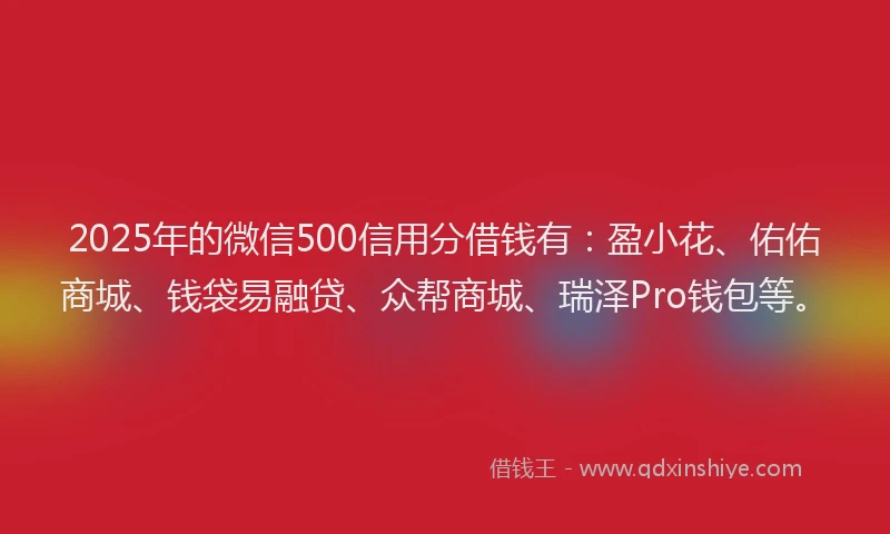 2025年的微信500信用分借钱有：盈小花、佑佑商城、钱袋易融贷、众帮商城、瑞泽Pro钱包等。