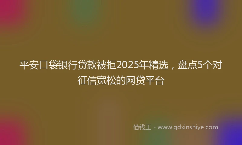 平安口袋银行贷款被拒2025年精选，盘点5个对征信宽松的网贷平台