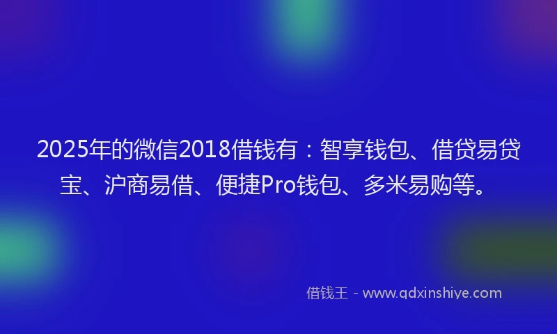 2025年的微信2018借钱有：智享钱包、借贷易贷宝、沪商易借、便捷Pro钱包、多米易购等。
