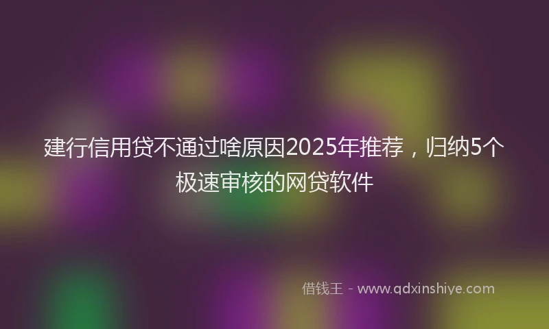 建行信用贷不通过啥原因2025年推荐，归纳5个极速审核的网贷软件