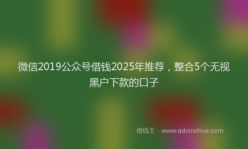 微信2019公众号借钱2025年推荐，整合5个无视黑户下款的口子