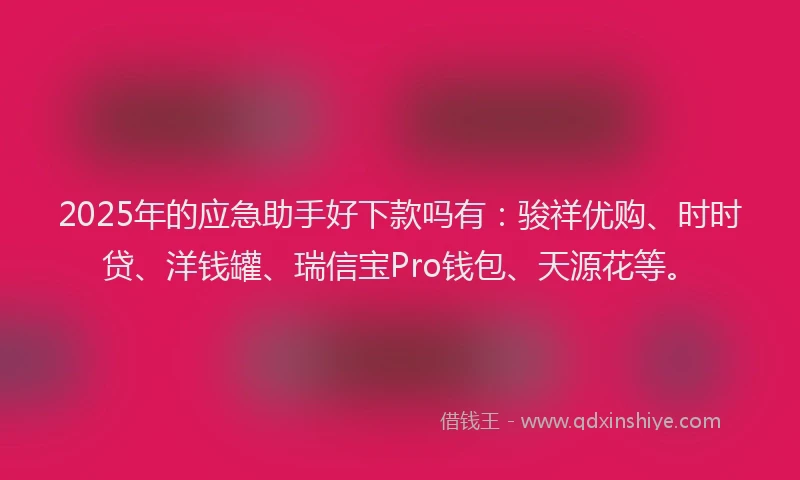2025年的应急助手好下款吗有：骏祥优购、时时贷、洋钱罐、瑞信宝Pro钱包、天源花等。