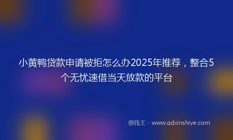 小黄鸭贷款申请被拒怎么办2025年推荐，整合5个无忧速借当天放款的平台