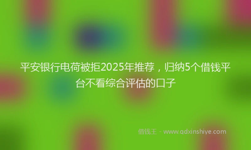 平安银行电荷被拒2025年推荐，归纳5个借钱平台不看综合评估的口子