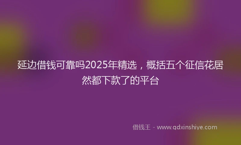 延边借钱可靠吗2025年精选，概括五个征信花居然都下款了的平台