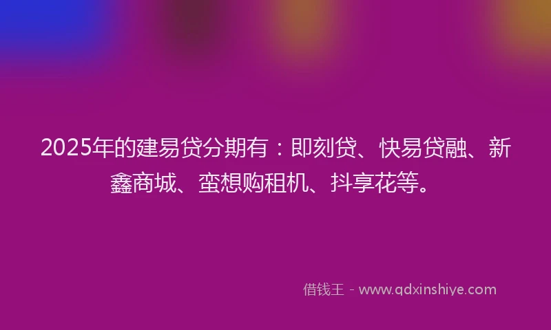 2025年的建易贷分期有：即刻贷、快易贷融、新鑫商城、蛮想购租机、抖享花等。