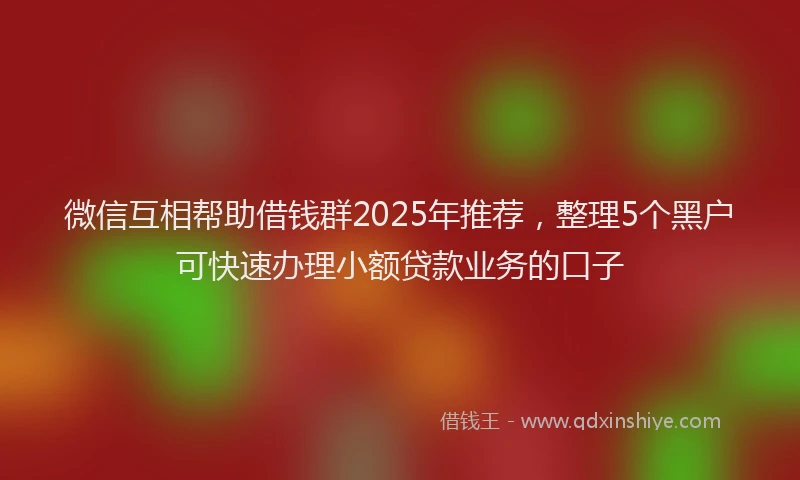 微信互相帮助借钱群2025年推荐，整理5个黑户可快速办理小额贷款业务的口子