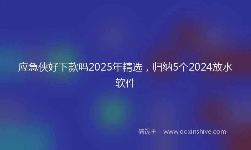 应急侠好下款吗2025年精选，归纳5个2024放水软件