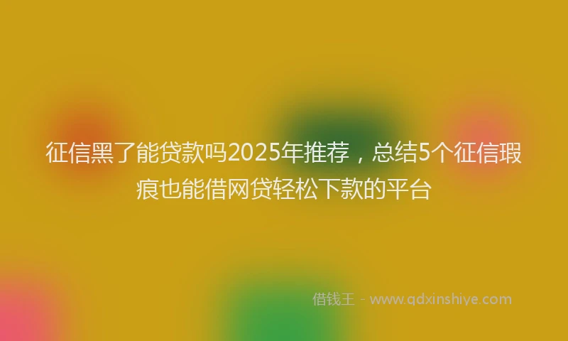 征信黑了能贷款吗2025年推荐，总结5个征信瑕疵也能借网贷轻松下款的平台