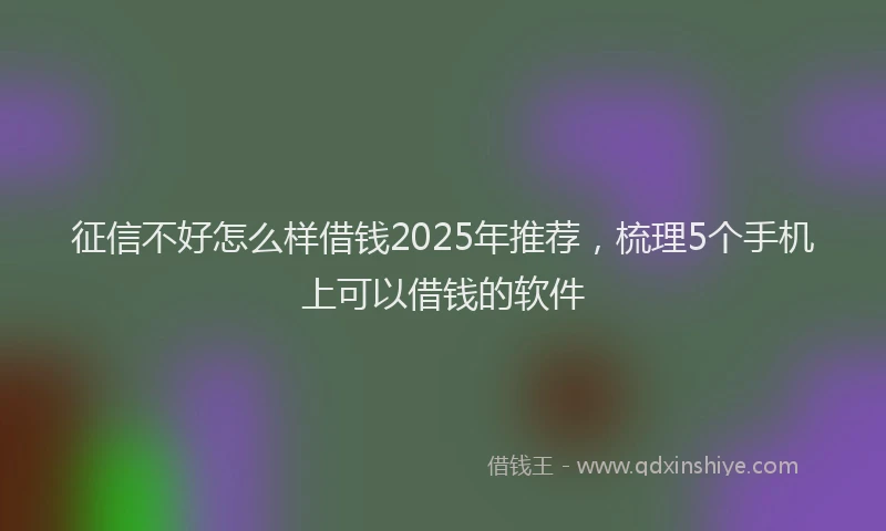 征信不好怎么样借钱2025年推荐，梳理5个手机上可以借钱的软件