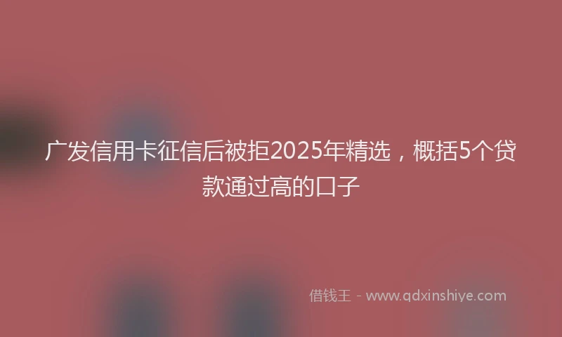 广发信用卡征信后被拒2025年精选，概括5个贷款通过高的口子