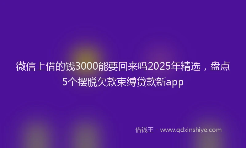 微信上借的钱3000能要回来吗2025年精选，盘点5个摆脱欠款束缚贷款新app