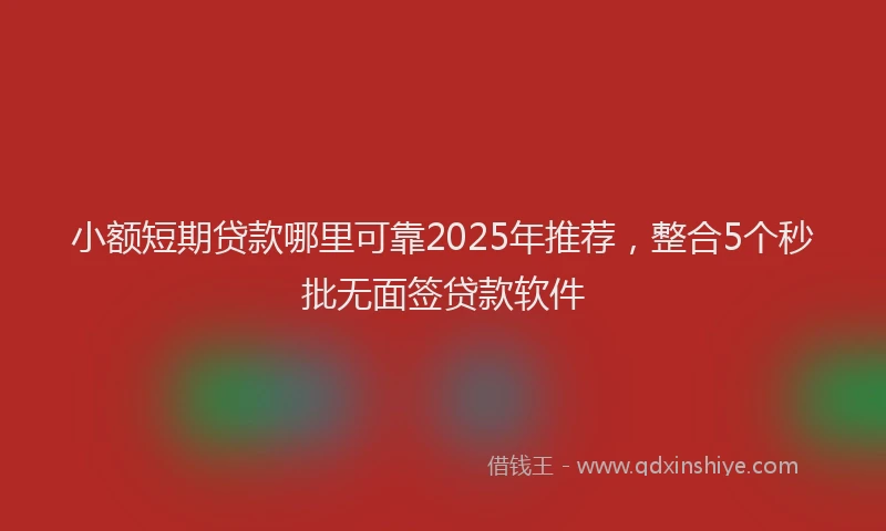 小额短期贷款哪里可靠2025年推荐，整合5个秒批无面签贷款软件