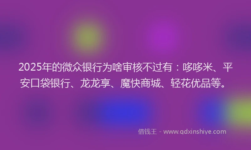 2025年的微众银行为啥审核不过有：哆哆米、平安口袋银行、龙龙享、魔快商城、轻花优品等。