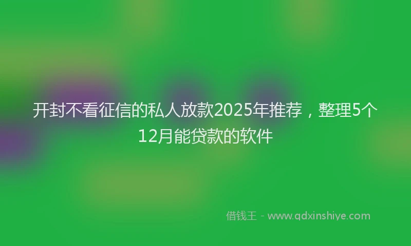 开封不看征信的私人放款2025年推荐，整理5个12月能贷款的软件