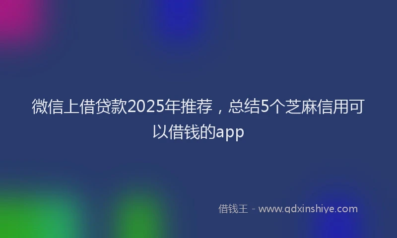 微信上借贷款2025年推荐，总结5个芝麻信用可以借钱的app