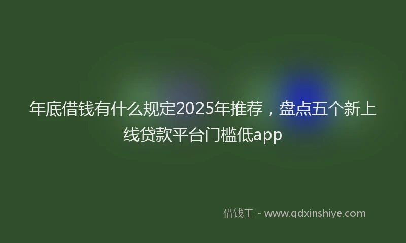 年底借钱有什么规定2025年推荐，盘点五个新上线贷款平台门槛低app