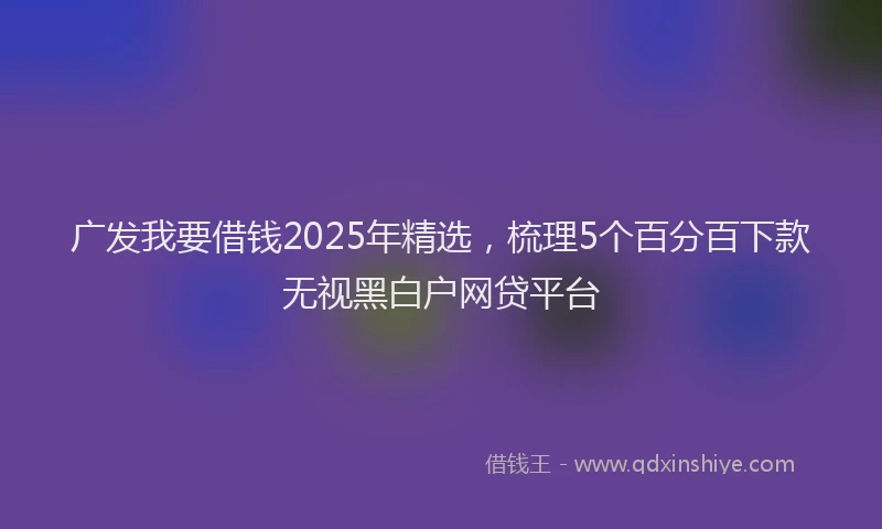 广发我要借钱2025年精选，梳理5个百分百下款无视黑白户网贷平台