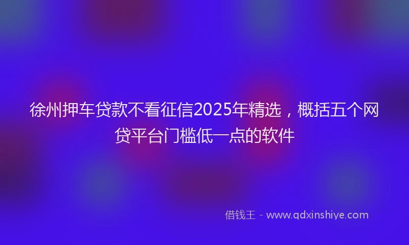 徐州押车贷款不看征信2025年精选，概括五个网贷平台门槛低一点的软件