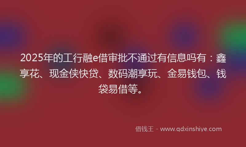 2025年的工行融e借审批不通过有信息吗有：鑫享花、现金侠快贷、数码潮享玩、金易钱包、钱袋易借等。