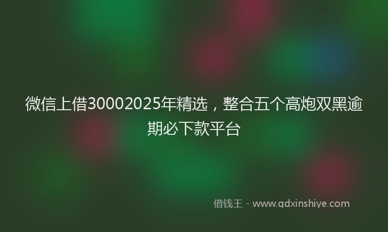 微信上借30002025年精选，整合五个高炮双黑逾期必下款平台