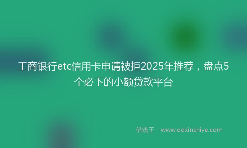 工商银行etc信用卡申请被拒2025年推荐，盘点5个必下的小额贷款平台