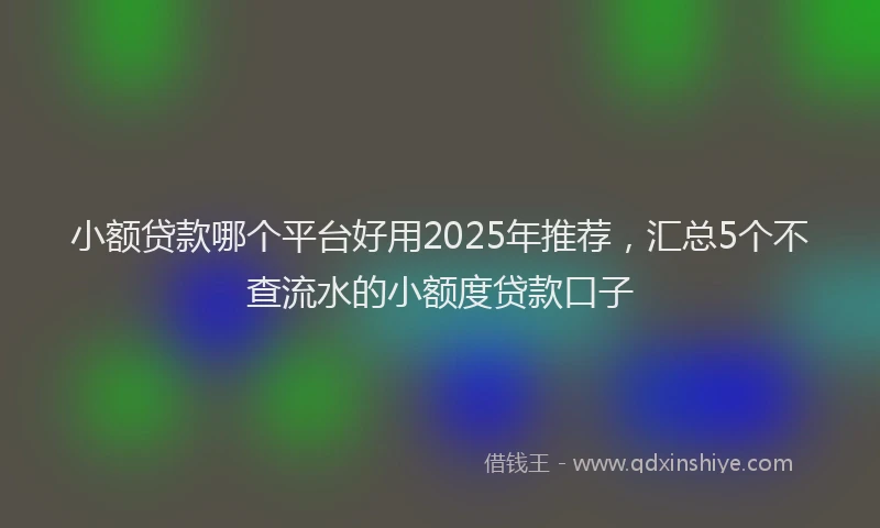 小额贷款哪个平台好用2025年推荐，汇总5个不查流水的小额度贷款口子