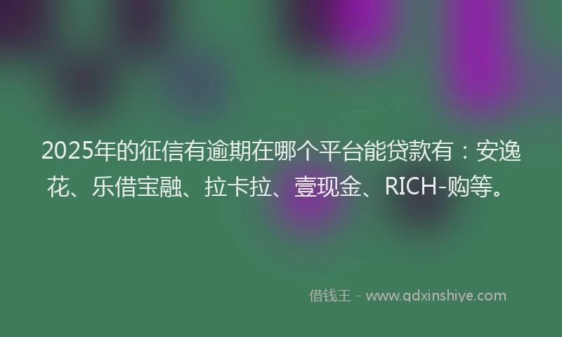 2025年的征信有逾期在哪个平台能贷款有：安逸花、乐借宝融、拉卡拉、壹现金、RICH-购等。
