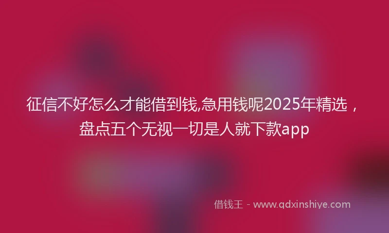 征信不好怎么才能借到钱,急用钱呢2025年精选，盘点五个无视一切是人就下款app