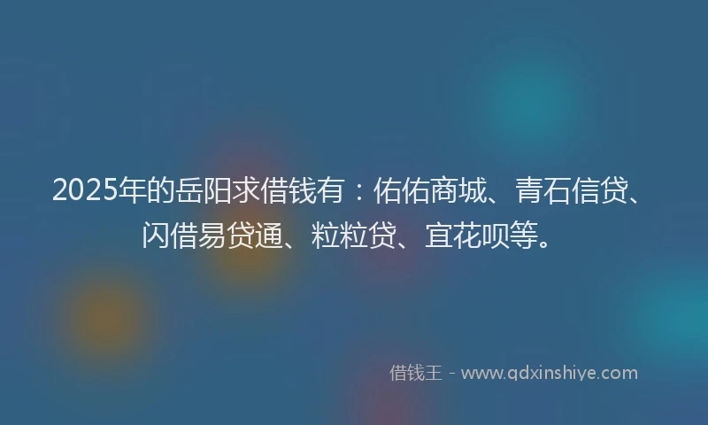 2025年的岳阳求借钱有：佑佑商城、青石信贷、闪借易贷通、粒粒贷、宜花呗等。