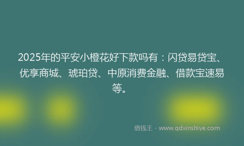 2025年的平安小橙花好下款吗有：闪贷易贷宝、优享商城、琥珀贷、中原消费金融、借款宝速易等。