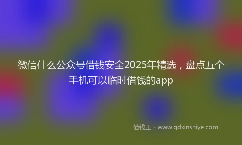 微信什么公众号借钱安全2025年精选，盘点五个手机可以临时借钱的app