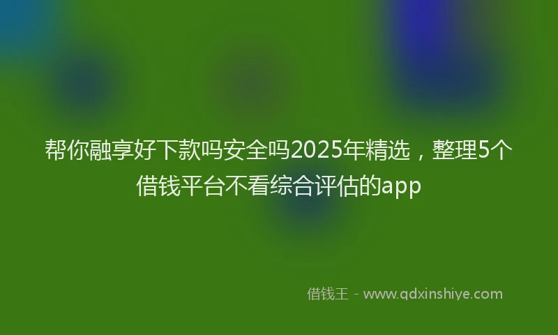 帮你融享好下款吗安全吗2025年精选，整理5个借钱平台不看综合评估的app