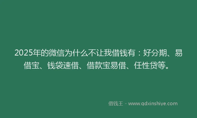 2025年的微信为什么不让我借钱有：好分期、易借宝、钱袋速借、借款宝易借、任性贷等。